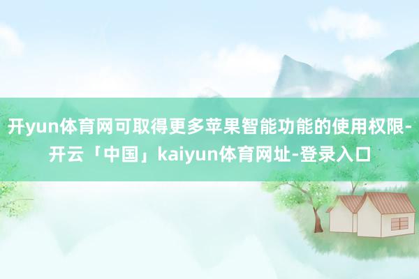 开yun体育网可取得更多苹果智能功能的使用权限-开云「中国」kaiyun体育网址-登录入口