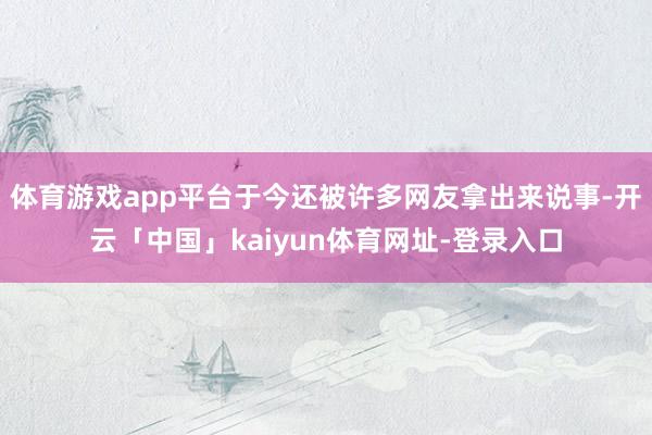 体育游戏app平台于今还被许多网友拿出来说事-开云「中国」kaiyun体育网址-登录入口