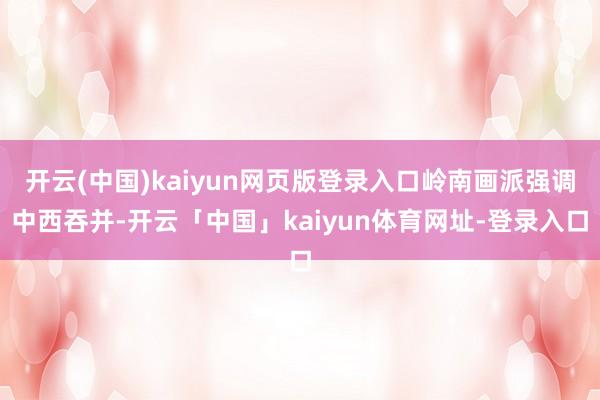 开云(中国)kaiyun网页版登录入口岭南画派强调中西吞并-开云「中国」kaiyun体育网址-登录入口