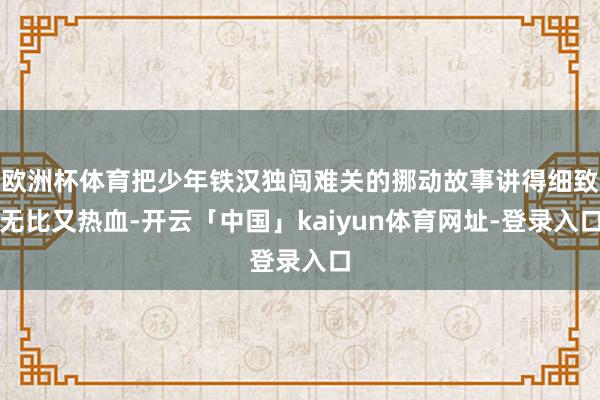 欧洲杯体育把少年铁汉独闯难关的挪动故事讲得细致无比又热血-开云「中国」kaiyun体育网址-登录入口