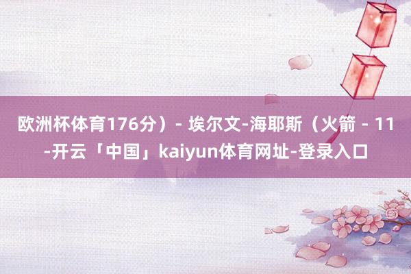 欧洲杯体育176分）- 埃尔文-海耶斯（火箭 - 11-开云「中国」kaiyun体育网址-登录入口