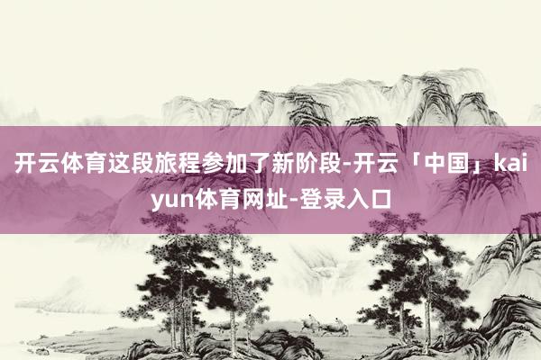 开云体育这段旅程参加了新阶段-开云「中国」kaiyun体育网址-登录入口