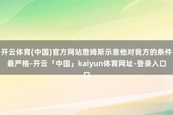 开云体育(中国)官方网站詹姆斯示意他对我方的条件最严格-开云「中国」kaiyun体育网址-登录入口