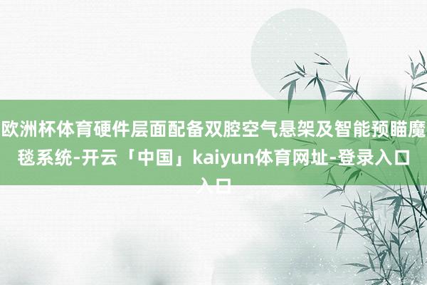 欧洲杯体育硬件层面配备双腔空气悬架及智能预瞄魔毯系统-开云「中国」kaiyun体育网址-登录入口