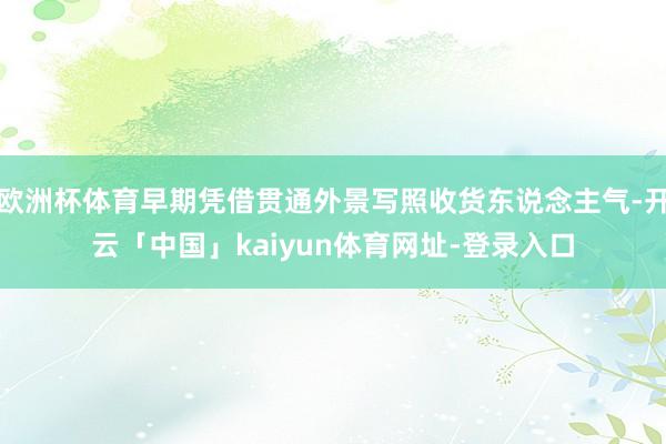 欧洲杯体育早期凭借贯通外景写照收货东说念主气-开云「中国」kaiyun体育网址-登录入口