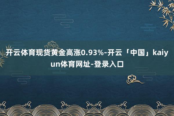 开云体育现货黄金高涨0.93%-开云「中国」kaiyun体育网址-登录入口