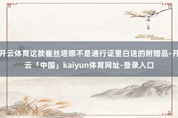 开云体育这款崔丝塔娜不是通行证里白送的附赠品-开云「中国」kaiyun体育网址-登录入口