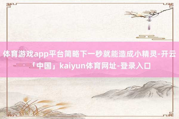 体育游戏app平台简略下一秒就能造成小精灵-开云「中国」kaiyun体育网址-登录入口