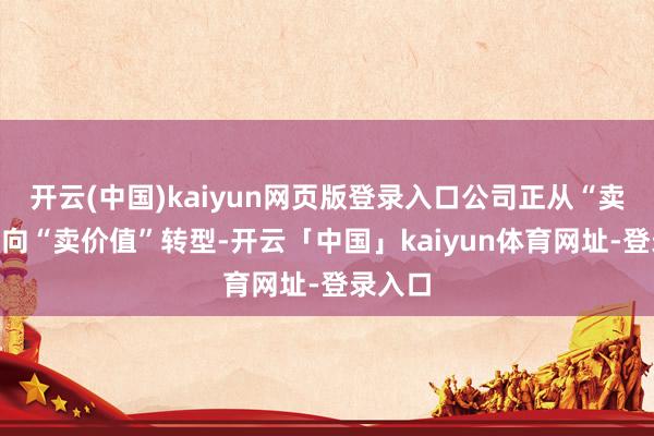 开云(中国)kaiyun网页版登录入口公司正从“卖玻璃”向“卖价值”转型-开云「中国」kaiyun体育网址-登录入口