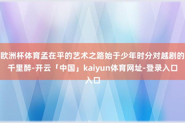 欧洲杯体育孟在平的艺术之路始于少年时分对越剧的千里醉-开云「中国」kaiyun体育网址-登录入口
