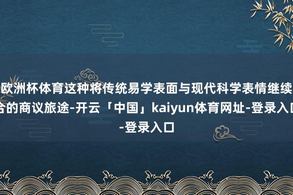 欧洲杯体育这种将传统易学表面与现代科学表情继续合的商议旅途-开云「中国」kaiyun体育网址-登录入口