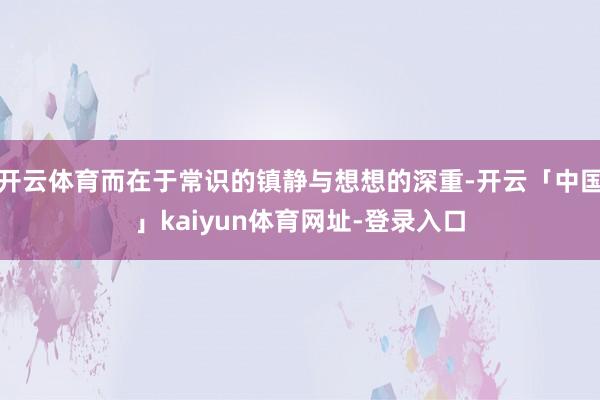 开云体育而在于常识的镇静与想想的深重-开云「中国」kaiyun体育网址-登录入口