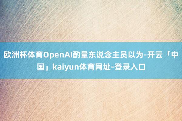 欧洲杯体育OpenAI酌量东说念主员以为-开云「中国」kaiyun体育网址-登录入口