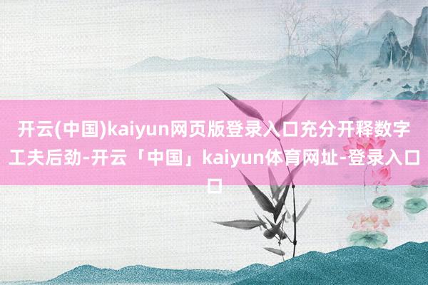 开云(中国)kaiyun网页版登录入口充分开释数字工夫后劲-开云「中国」kaiyun体育网址-登录入口
