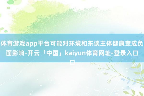 体育游戏app平台可能对环境和东谈主体健康变成负面影响-开云「中国」kaiyun体育网址-登录入口