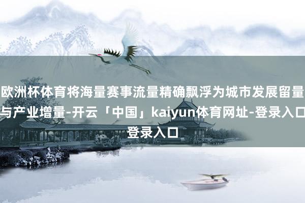 欧洲杯体育将海量赛事流量精确飘浮为城市发展留量与产业增量-开云「中国」kaiyun体育网址-登录入口