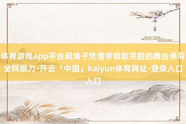 体育游戏app平台阚清子凭借带唱歌哭腔的舞台诱导全网眼力-开云「中国」kaiyun体育网址-登录入口