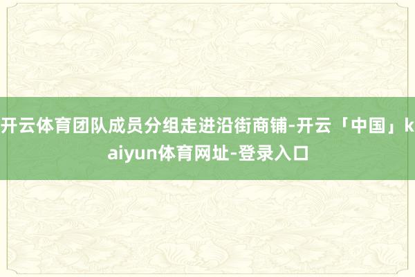 开云体育团队成员分组走进沿街商铺-开云「中国」kaiyun体育网址-登录入口