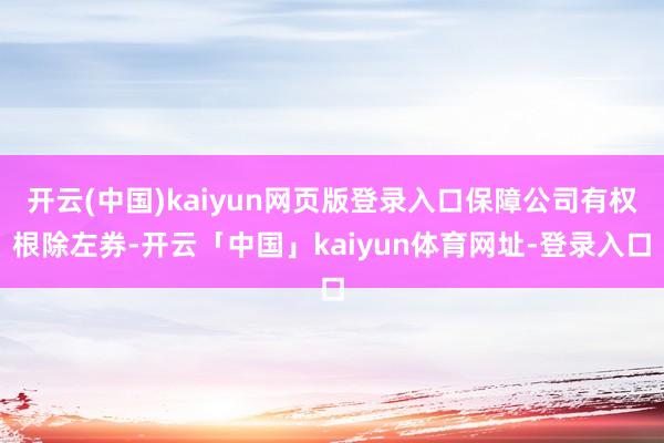 开云(中国)kaiyun网页版登录入口保障公司有权根除左券-开云「中国」kaiyun体育网址-登录入口