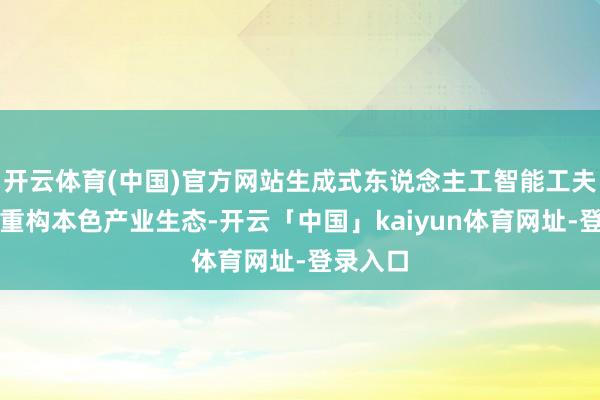 开云体育(中国)官方网站生成式东说念主工智能工夫正加速重构本色产业生态-开云「中国」kaiyun体育网址-登录入口
