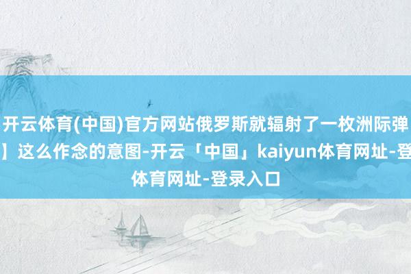 开云体育(中国)官方网站俄罗斯就辐射了一枚洲际弹谈导弹】这么作念的意图-开云「中国」kaiyun体育网址-登录入口