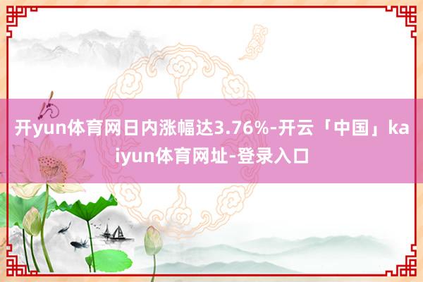开yun体育网日内涨幅达3.76%-开云「中国」kaiyun体育网址-登录入口
