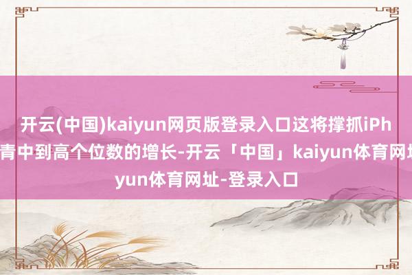 开云(中国)kaiyun网页版登录入口这将撑抓iPhone营收杀青中到高个位数的增长-开云「中国」kaiyun体育网址-登录入口