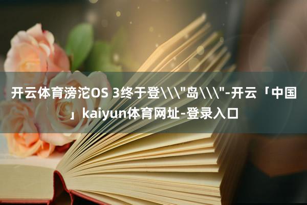 开云体育滂沱OS 3终于登\
