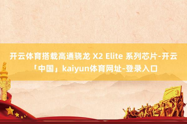 开云体育搭载高通骁龙 X2 Elite 系列芯片-开云「中国」kaiyun体育网址-登录入口