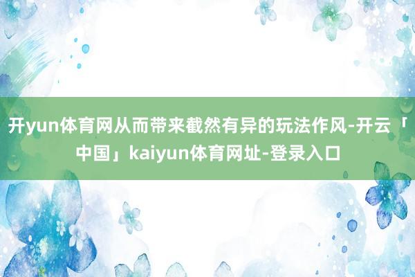 开yun体育网从而带来截然有异的玩法作风-开云「中国」kaiyun体育网址-登录入口