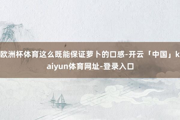 欧洲杯体育这么既能保证萝卜的口感-开云「中国」kaiyun体育网址-登录入口