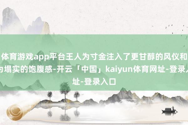 体育游戏app平台王人为寸金注入了更甘醇的风仪和更为塌实的饱腹感-开云「中国」kaiyun体育网址-登录入口