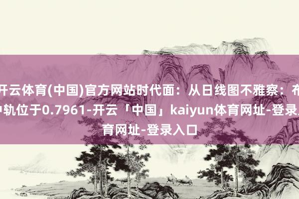 开云体育(中国)官方网站时代面：从日线图不雅察：布林中轨位于0.7961-开云「中国」kaiyun体育网址-登录入口