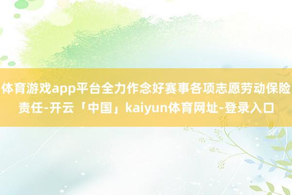 体育游戏app平台全力作念好赛事各项志愿劳动保险责任-开云「中国」kaiyun体育网址-登录入口