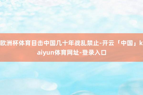 欧洲杯体育目击中国几十年战乱禁止-开云「中国」kaiyun体育网址-登录入口