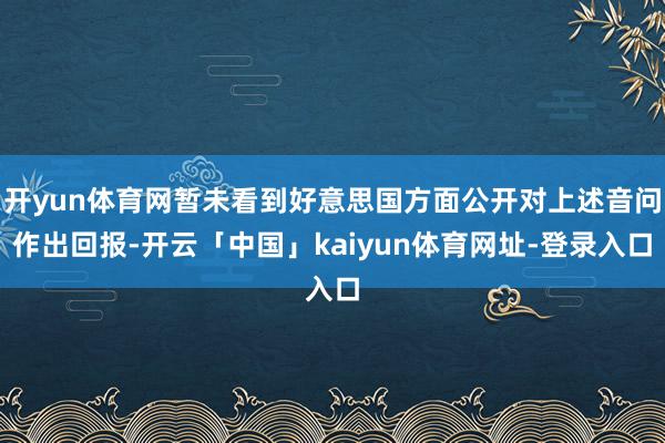 开yun体育网暂未看到好意思国方面公开对上述音问作出回报-开云「中国」kaiyun体育网址-登录入口