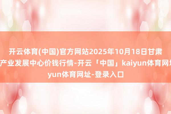 开云体育(中国)官方网站2025年10月18日甘肃武山县蔬菜产业发展中心价钱行情-开云「中国」kaiyun体育网址-登录入口