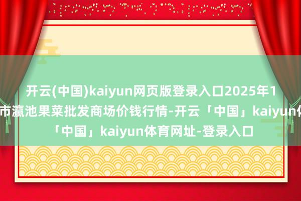 开云(中国)kaiyun网页版登录入口2025年10月18日甘肃天水市瀛池果菜批发商场价钱行情-开云「中国」kaiyun体育网址-登录入口