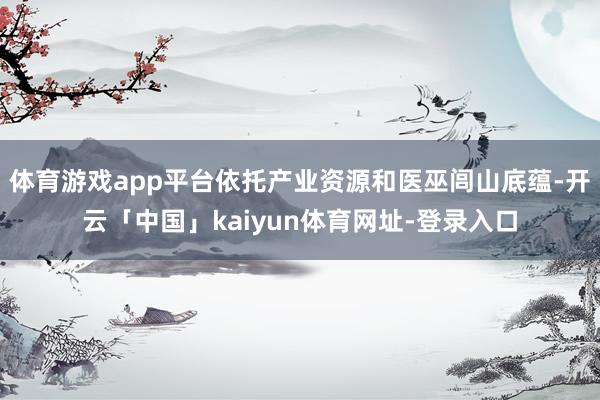 体育游戏app平台依托产业资源和医巫闾山底蕴-开云「中国」kaiyun体育网址-登录入口