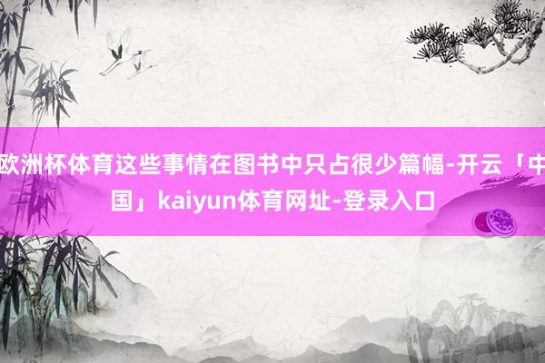 欧洲杯体育这些事情在图书中只占很少篇幅-开云「中国」kaiyun体育网址-登录入口