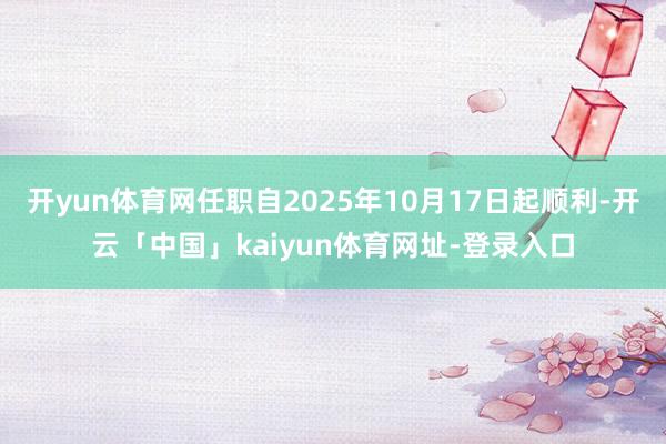 开yun体育网任职自2025年10月17日起顺利-开云「中国」kaiyun体育网址-登录入口