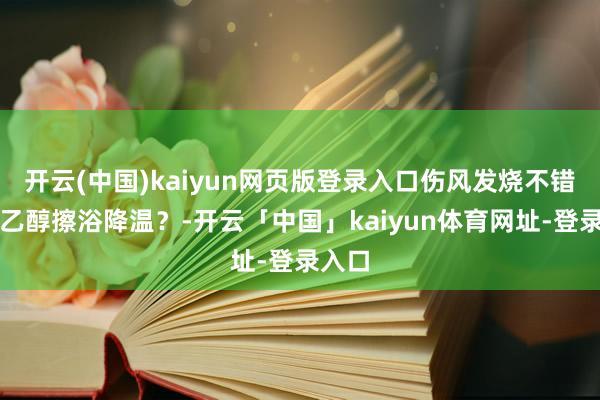 开云(中国)kaiyun网页版登录入口伤风发烧不错使用乙醇擦浴降温？-开云「中国」kaiyun体育网址-登录入口
