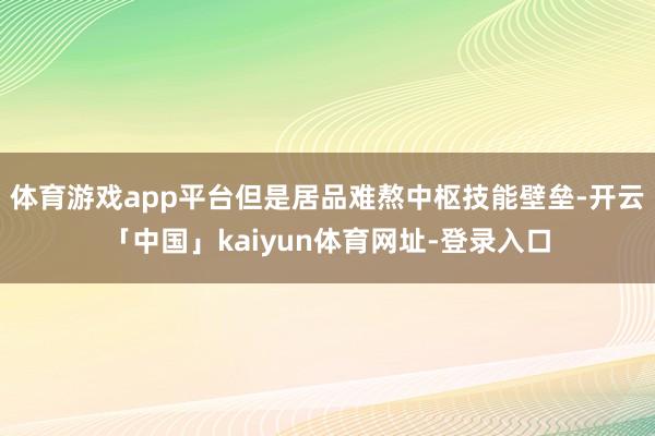 体育游戏app平台但是居品难熬中枢技能壁垒-开云「中国」kaiyun体育网址-登录入口