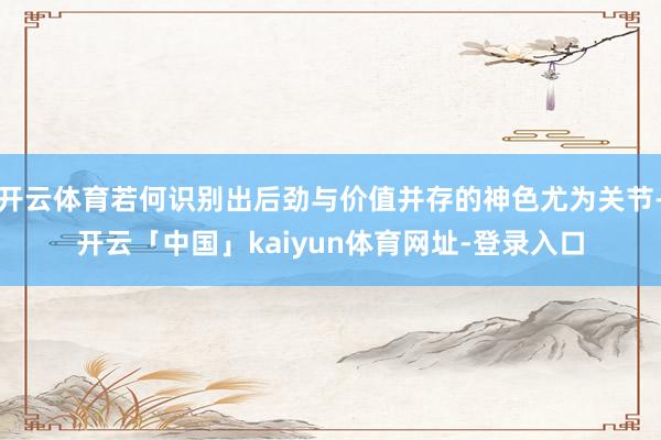 开云体育若何识别出后劲与价值并存的神色尤为关节-开云「中国」kaiyun体育网址-登录入口