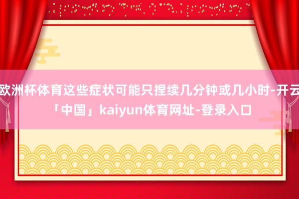 欧洲杯体育这些症状可能只捏续几分钟或几小时-开云「中国」kaiyun体育网址-登录入口