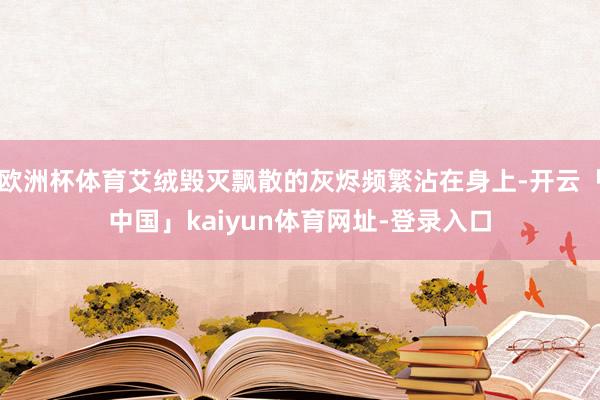 欧洲杯体育艾绒毁灭飘散的灰烬频繁沾在身上-开云「中国」kaiyun体育网址-登录入口