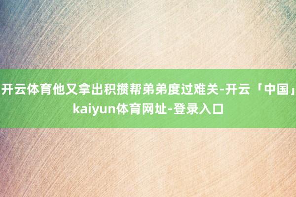 开云体育他又拿出积攒帮弟弟度过难关-开云「中国」kaiyun体育网址-登录入口
