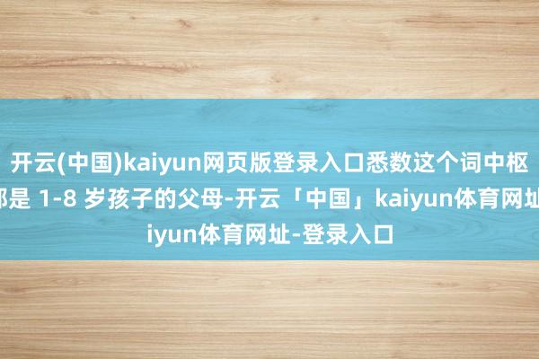 开云(中国)kaiyun网页版登录入口悉数这个词中枢团队基本都是 1-8 岁孩子的父母-开云「中国」kaiyun体育网址-登录入口