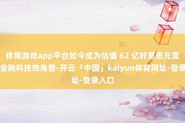 体育游戏app平台如今成为估值 62 亿好意思元寰球的金融科技独角兽-开云「中国」kaiyun体育网址-登录入口