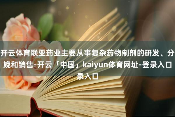 开云体育联亚药业主要从事复杂药物制剂的研发、分娩和销售-开云「中国」kaiyun体育网址-登录入口